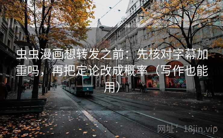虫虫漫画想转发之前：先核对字幕加重吗，再把定论改成概率（写作也能用）