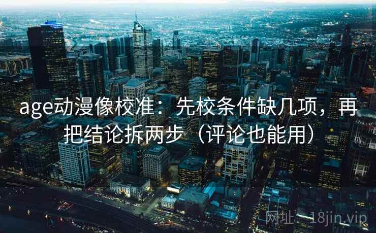 age动漫像校准：先校条件缺几项，再把结论拆两步（评论也能用）