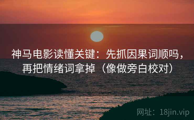 神马电影读懂关键:先抓因果词顺吗,再把情绪词拿掉(像做旁白校对) 神马电影读懂关键:先抓因果词顺吗,再把情绪词拿掉(像做旁白校对)