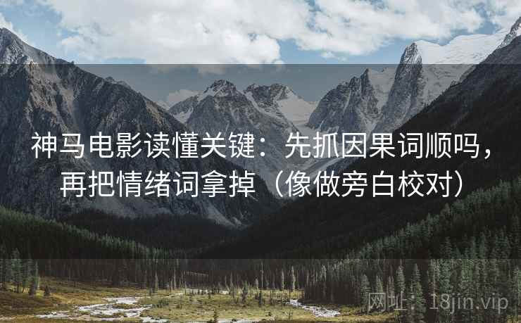 神马电影读懂关键:先抓因果词顺吗,再把情绪词拿掉(像做旁白校对) 神马电影读懂关键:先抓因果词顺吗,再把情绪词拿掉(像做旁白校对)