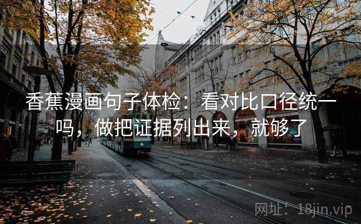 香蕉漫画句子体检：看对比口径统一吗，做把证据列出来，就够了