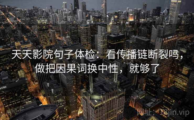 天天影院句子体检:看传播链断裂吗,做把因果词换中性,就够了 天天影院句子体检:看传播链断裂吗,做把因果词换中性,就够了