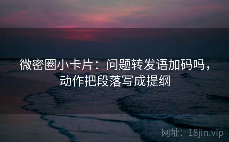 微密圈小卡片:问题转发语加码吗,动作把段落写成提纲 微密圈小卡片:问题转发语加码吗,动作把段落写成提纲