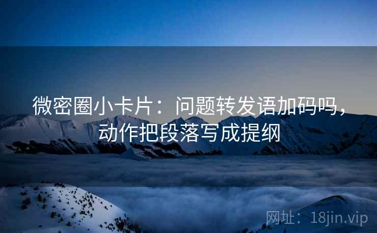微密圈小卡片:问题转发语加码吗,动作把段落写成提纲 微密圈小卡片:问题转发语加码吗,动作把段落写成提纲