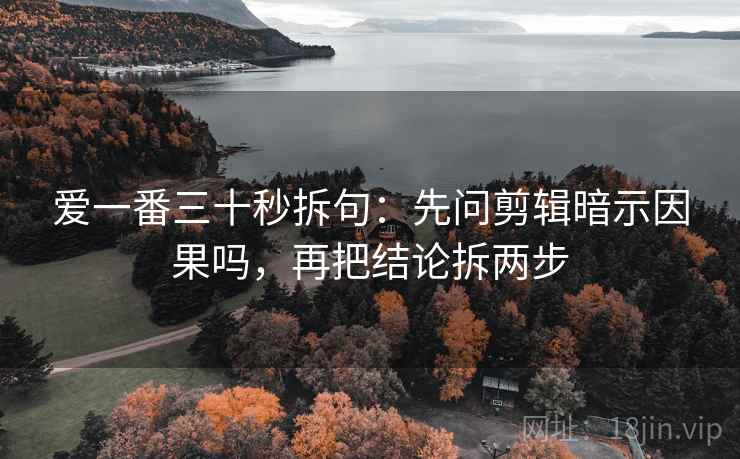 爱一番三十秒拆句:先问剪辑暗示因果吗,再把结论拆两步 爱一番三十秒拆句:先问剪辑暗示因果吗,再把结论拆两步