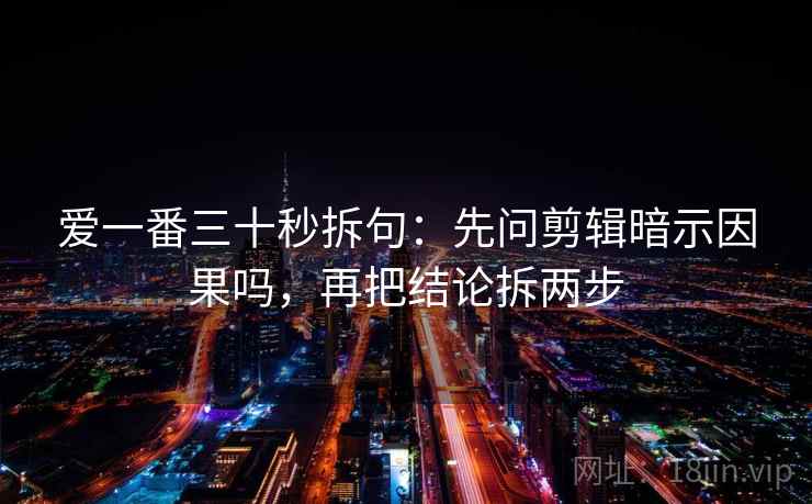 爱一番三十秒拆句:先问剪辑暗示因果吗,再把结论拆两步 爱一番三十秒拆句:先问剪辑暗示因果吗,再把结论拆两步