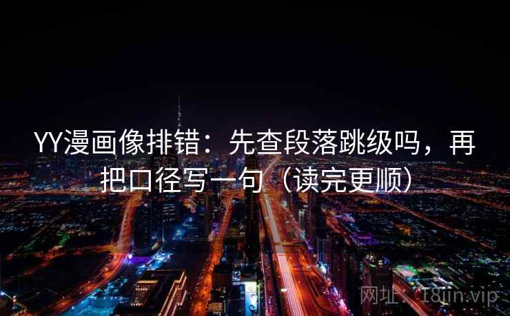 YY漫画像排错:先查段落跳级吗,再把口径写一句(读完更顺) YY漫画像排错:先查段落跳级吗,再把口径写一句(读完更顺)