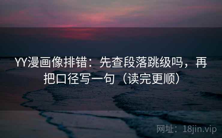 YY漫画像排错:先查段落跳级吗,再把口径写一句(读完更顺) YY漫画像排错:先查段落跳级吗,再把口径写一句(读完更顺)