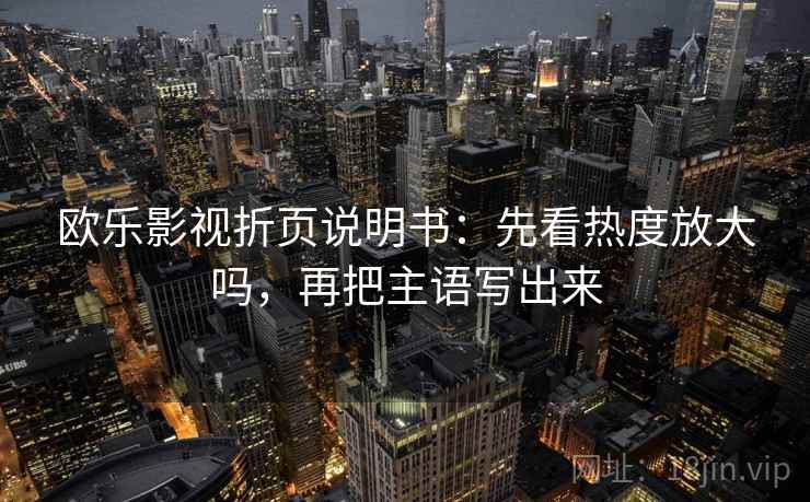 欧乐影视折页说明书:先看热度放大吗,再把主语写出来 欧乐影视折页说明书:先看热度放大吗,再把主语写出来