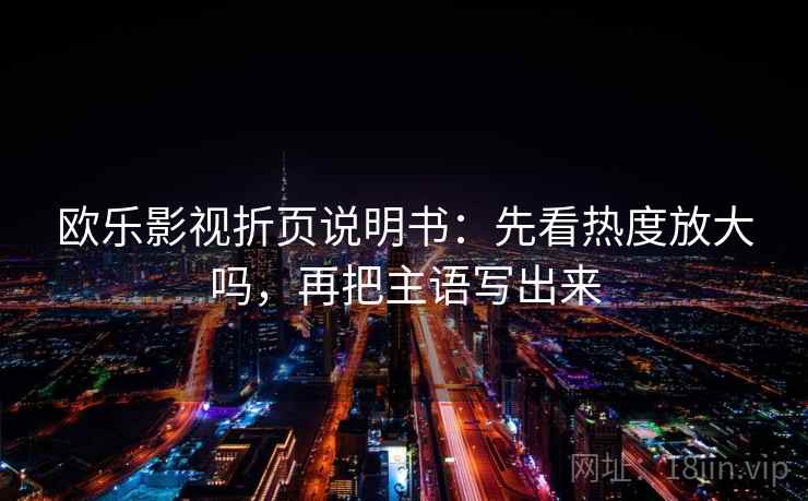 欧乐影视折页说明书:先看热度放大吗,再把主语写出来 欧乐影视折页说明书:先看热度放大吗,再把主语写出来