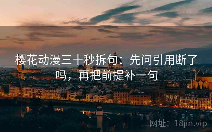 樱花动漫三十秒拆句:先问引用断了吗,再把前提补一句 樱花动漫三十秒拆句:先问引用断了吗,再把前提补一句