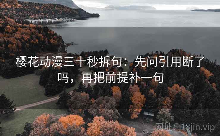 樱花动漫三十秒拆句:先问引用断了吗,再把前提补一句 樱花动漫三十秒拆句:先问引用断了吗,再把前提补一句