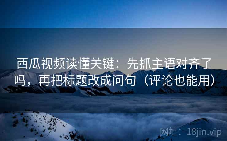 西瓜视频读懂关键:先抓主语对齐了吗,再把标题改成问句(评论也能用) 西瓜视频读懂关键:先抓主语对齐了吗,再把标题改成问句(评论也能用)