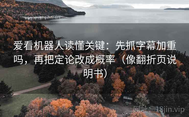 爱看机器人读懂关键:先抓字幕加重吗,再把定论改成概率(像翻折页说明书) 爱看机器人读懂关键:先抓字幕加重吗,再把定论改成概率(像翻折页说明书)