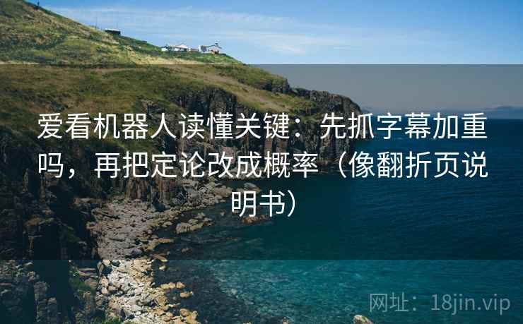 爱看机器人读懂关键:先抓字幕加重吗,再把定论改成概率(像翻折页说明书) 爱看机器人读懂关键:先抓字幕加重吗,再把定论改成概率(像翻折页说明书)