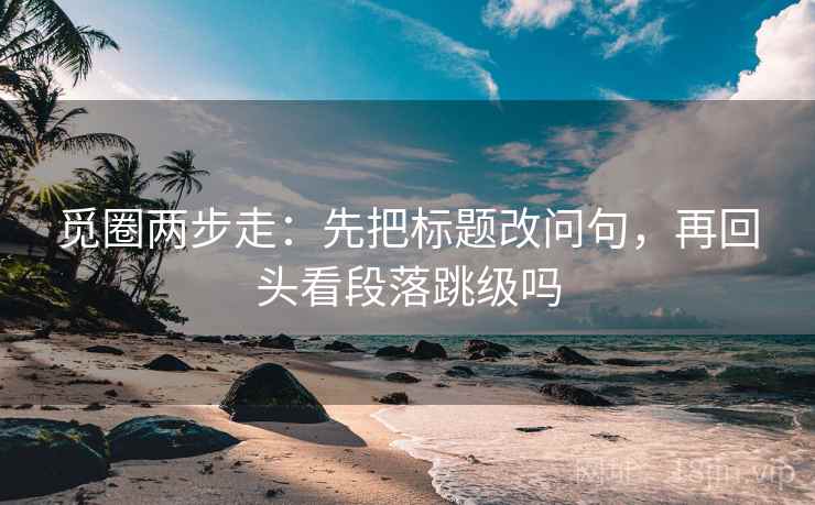 觅圈两步走:先把标题改问句,再回头看段落跳级吗 觅圈两步走:先把标题改问句,再回头看段落跳级吗