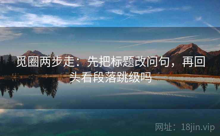 觅圈两步走:先把标题改问句,再回头看段落跳级吗 觅圈两步走:先把标题改问句,再回头看段落跳级吗