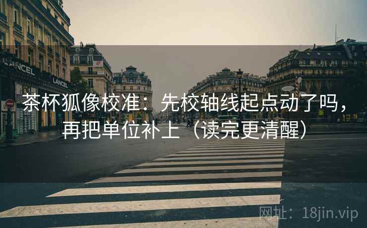 茶杯狐像校准:先校轴线起点动了吗,再把单位补上(读完更清醒) 茶杯狐像校准:先校轴线起点动了吗,再把单位补上(读完更清醒)