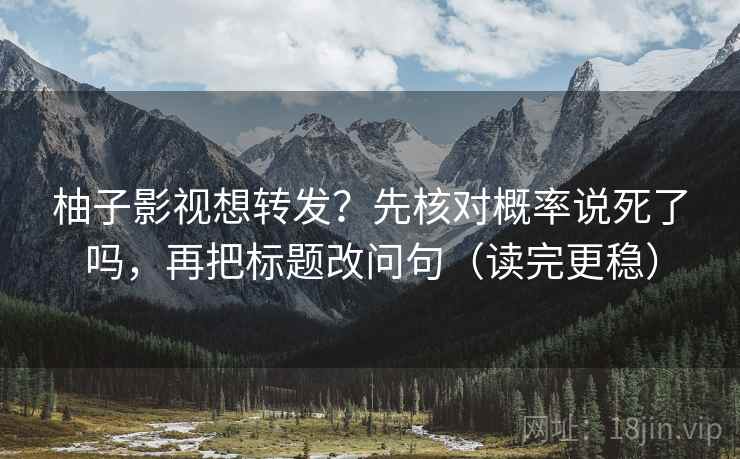 柚子影视想转发？先核对概率说死了吗，再把标题改问句（读完更稳）
