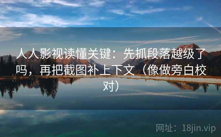 人人影视读懂关键:先抓段落越级了吗,再把截图补上下文(像做旁白校对) 人人影视读懂关键:先抓段落越级了吗,再把截图补上下文(像做旁白校对)