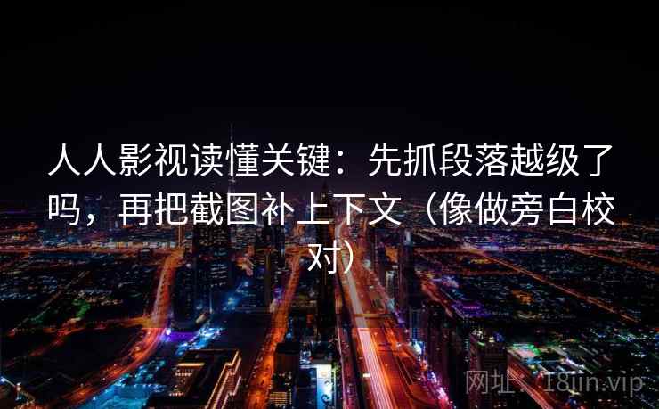 人人影视读懂关键:先抓段落越级了吗,再把截图补上下文(像做旁白校对) 人人影视读懂关键:先抓段落越级了吗,再把截图补上下文(像做旁白校对)