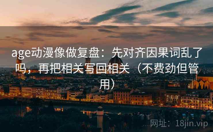 age动漫像做复盘:先对齐因果词乱了吗,再把相关写回相关(不费劲但管用) age动漫像做复盘:先对齐因果词乱了吗,再把相关写回相关(不费劲但管用)