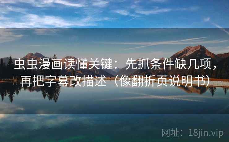 虫虫漫画读懂关键:先抓条件缺几项,再把字幕改描述(像翻折页说明书) 虫虫漫画读懂关键:先抓条件缺几项,再把字幕改描述(像翻折页说明书)