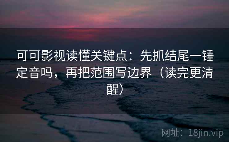 可可影视读懂关键点:先抓结尾一锤定音吗,再把范围写边界(读完更清醒) 可可影视读懂关键点:先抓结尾一锤定音吗,再把范围写边界(读完更清醒)