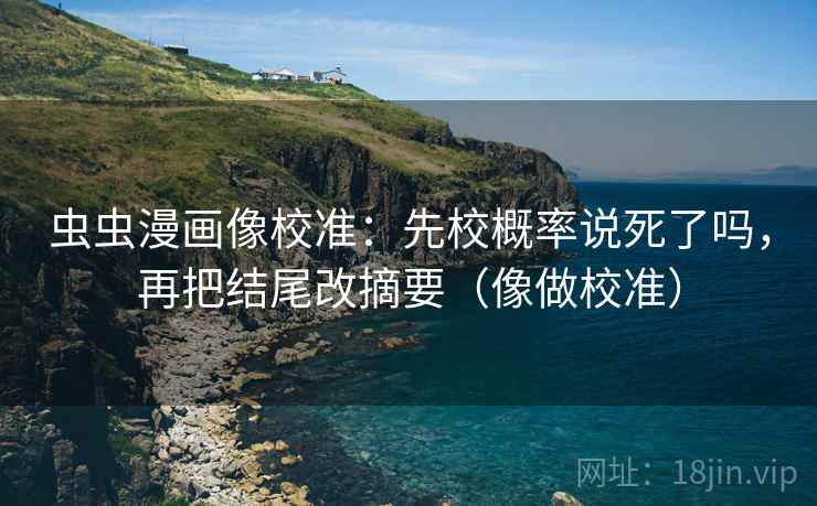 虫虫漫画像校准:先校概率说死了吗,再把结尾改摘要(像做校准) 虫虫漫画像校准:先校概率说死了吗,再把结尾改摘要(像做校准)