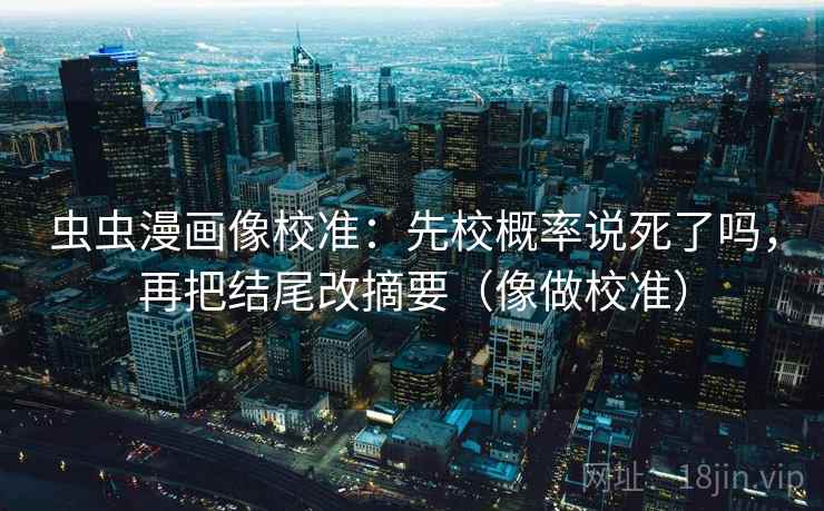 虫虫漫画像校准:先校概率说死了吗,再把结尾改摘要(像做校准) 虫虫漫画像校准:先校概率说死了吗,再把结尾改摘要(像做校准)