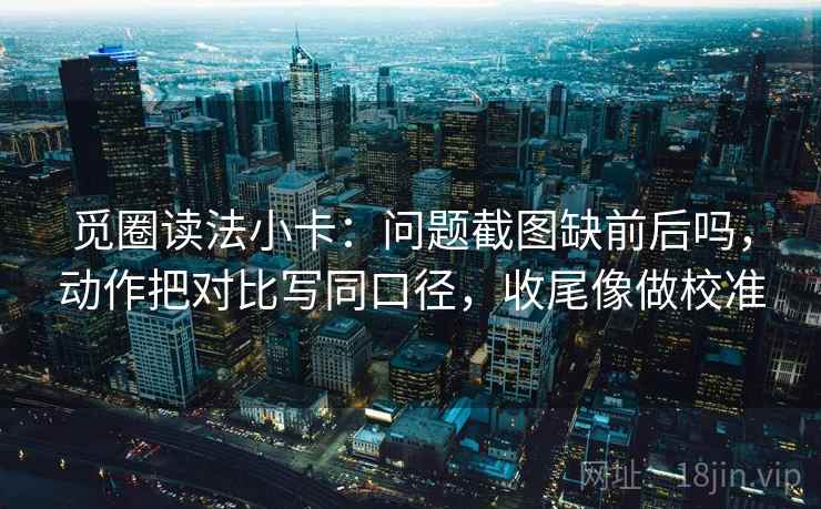 觅圈读法小卡:问题截图缺前后吗,动作把对比写同口径,收尾像做校准 觅圈读法小卡:问题截图缺前后吗,动作把对比写同口径,收尾像做校准