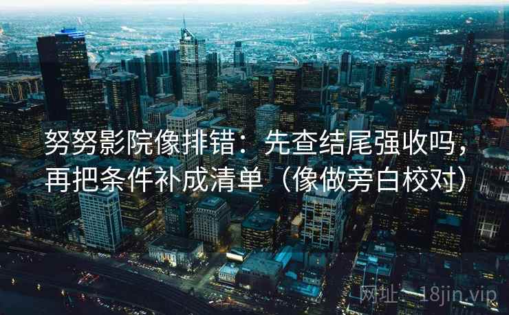 努努影院像排错:先查结尾强收吗,再把条件补成清单(像做旁白校对) 努努影院像排错:先查结尾强收吗,再把条件补成清单(像做旁白校对)