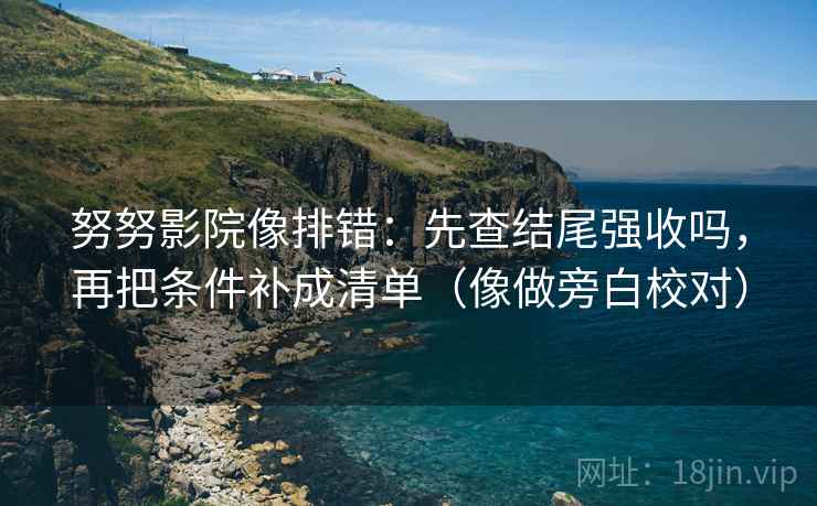努努影院像排错:先查结尾强收吗,再把条件补成清单(像做旁白校对) 努努影院像排错:先查结尾强收吗,再把条件补成清单(像做旁白校对)