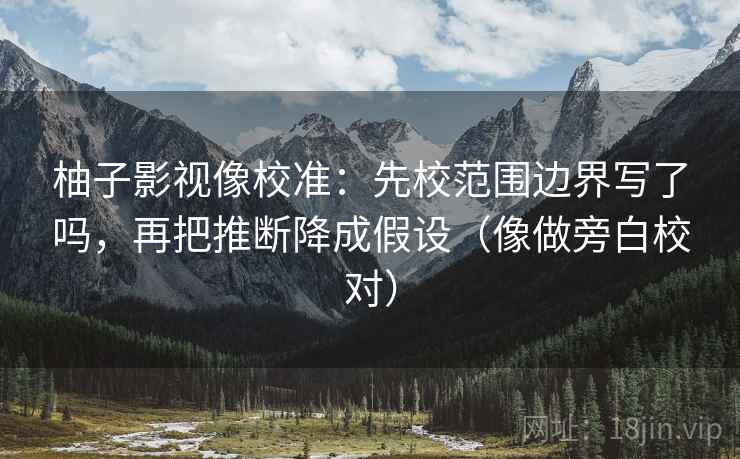 柚子影视像校准:先校范围边界写了吗,再把推断降成假设(像做旁白校对) 柚子影视像校准:先校范围边界写了吗,再把推断降成假设(像做旁白校对)