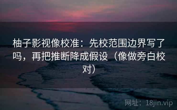 柚子影视像校准:先校范围边界写了吗,再把推断降成假设(像做旁白校对) 柚子影视像校准:先校范围边界写了吗,再把推断降成假设(像做旁白校对)