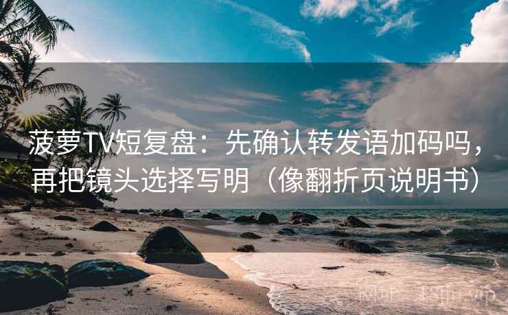菠萝TV短复盘:先确认转发语加码吗,再把镜头选择写明(像翻折页说明书) 菠萝TV短复盘:先确认转发语加码吗,再把镜头选择写明(像翻折页说明书)
