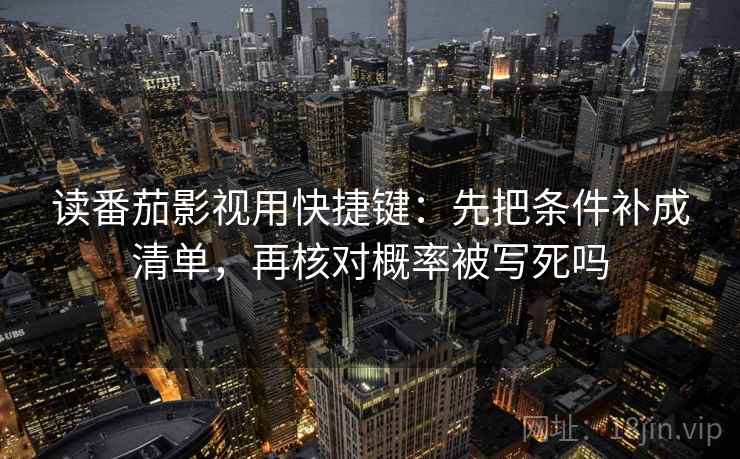 读番茄影视用快捷键:先把条件补成清单,再核对概率被写死吗 读番茄影视用快捷键:先把条件补成清单,再核对概率被写死吗