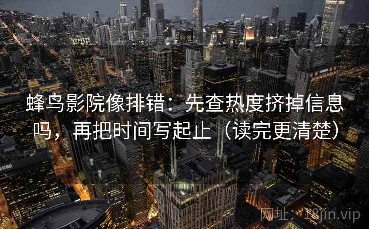 蜂鸟影院像排错:先查热度挤掉信息吗,再把时间写起止(读完更清楚) 蜂鸟影院像排错:先查热度挤掉信息吗,再把时间写起止(读完更清楚)