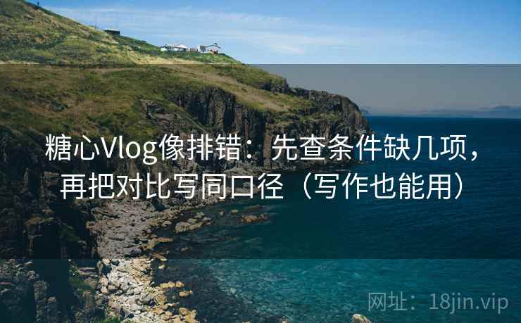 糖心Vlog像排错:先查条件缺几项,再把对比写同口径(写作也能用) 糖心Vlog像排错:先查条件缺几项,再把对比写同口径(写作也能用)