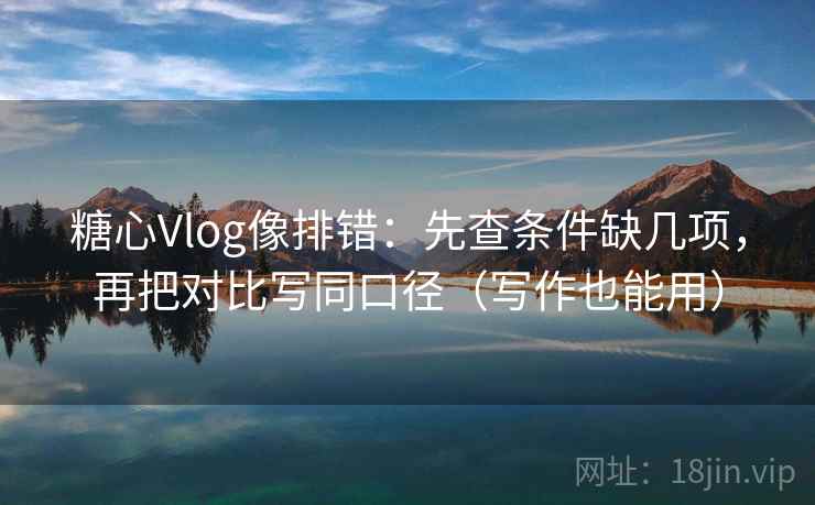 糖心Vlog像排错:先查条件缺几项,再把对比写同口径(写作也能用) 糖心Vlog像排错:先查条件缺几项,再把对比写同口径(写作也能用)