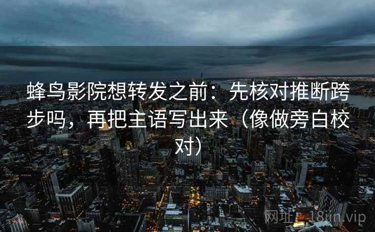 蜂鸟影院想转发之前:先核对推断跨步吗,再把主语写出来(像做旁白校对) 蜂鸟影院想转发之前:先核对推断跨步吗,再把主语写出来(像做旁白校对)
