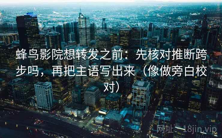 蜂鸟影院想转发之前:先核对推断跨步吗,再把主语写出来(像做旁白校对) 蜂鸟影院想转发之前:先核对推断跨步吗,再把主语写出来(像做旁白校对)