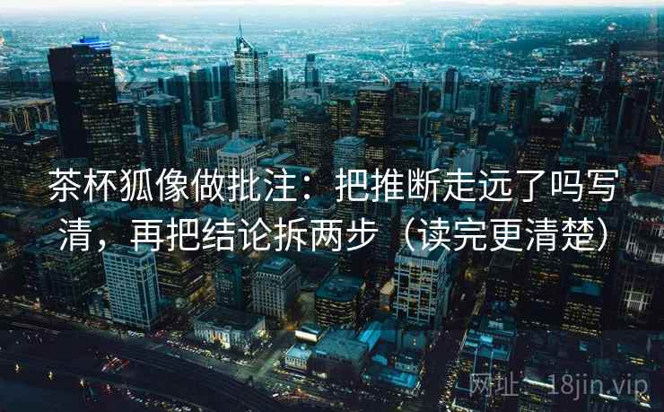 茶杯狐像做批注:把推断走远了吗写清,再把结论拆两步(读完更清楚) 茶杯狐像做批注:把推断走远了吗写清,再把结论拆两步(读完更清楚)