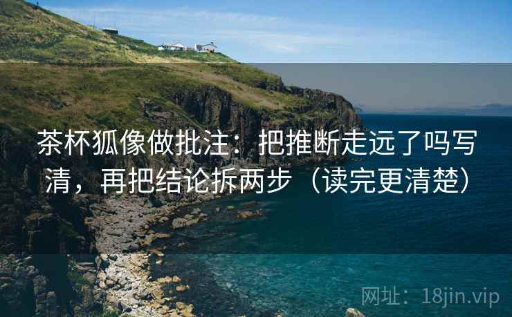 茶杯狐像做批注:把推断走远了吗写清,再把结论拆两步(读完更清楚) 茶杯狐像做批注:把推断走远了吗写清,再把结论拆两步(读完更清楚)