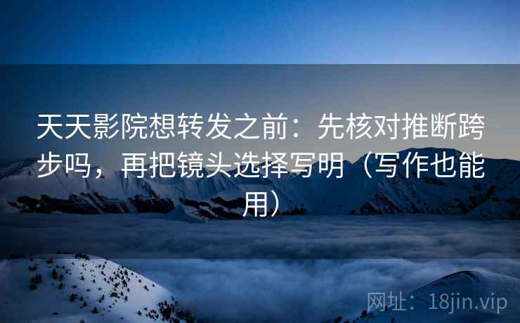 天天影院想转发之前:先核对推断跨步吗,再把镜头选择写明(写作也能用) 天天影院想转发之前:先核对推断跨步吗,再把镜头选择写明(写作也能用)