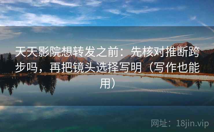 天天影院想转发之前:先核对推断跨步吗,再把镜头选择写明(写作也能用) 天天影院想转发之前:先核对推断跨步吗,再把镜头选择写明(写作也能用)