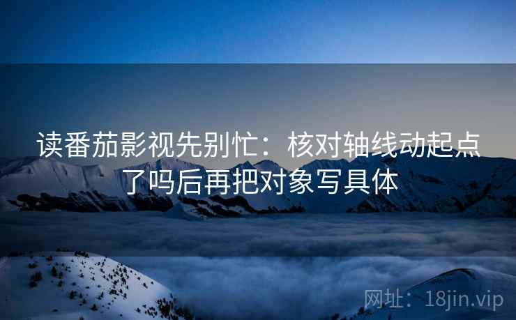 读番茄影视先别忙:核对轴线动起点了吗后再把对象写具体 读番茄影视先别忙:核对轴线动起点了吗后再把对象写具体