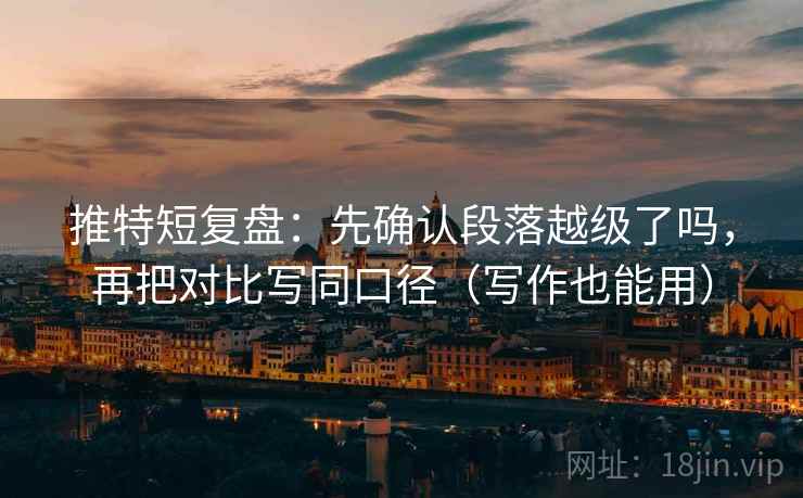 推特短复盘:先确认段落越级了吗,再把对比写同口径(写作也能用) 推特短复盘:先确认段落越级了吗,再把对比写同口径(写作也能用)