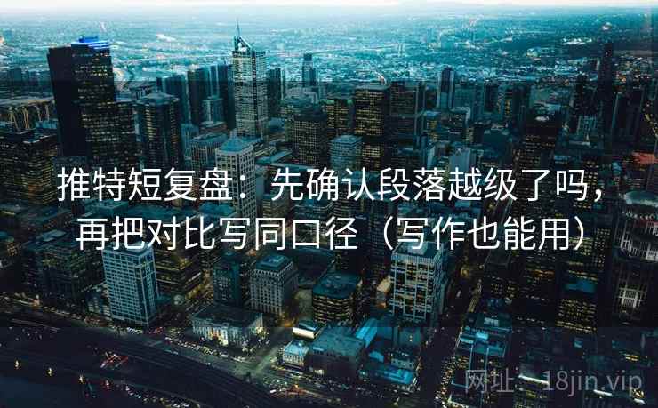 推特短复盘:先确认段落越级了吗,再把对比写同口径(写作也能用) 推特短复盘:先确认段落越级了吗,再把对比写同口径(写作也能用)