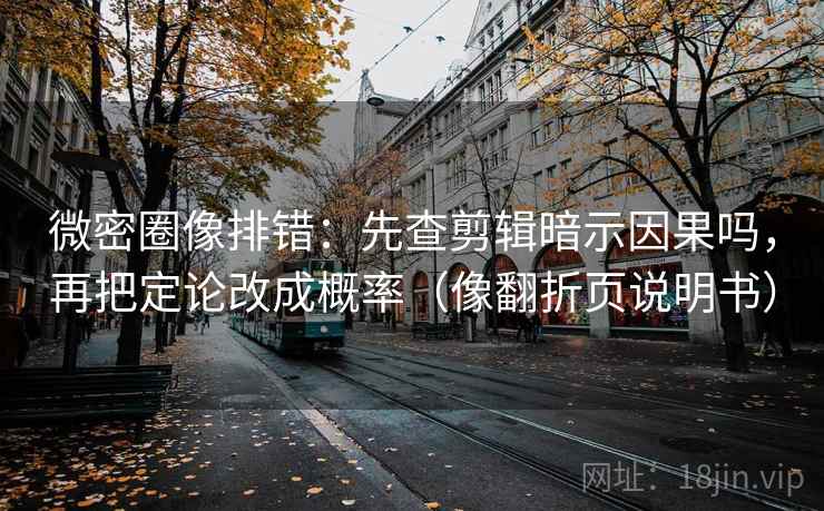 微密圈像排错:先查剪辑暗示因果吗,再把定论改成概率(像翻折页说明书) 微密圈像排错:先查剪辑暗示因果吗,再把定论改成概率(像翻折页说明书)